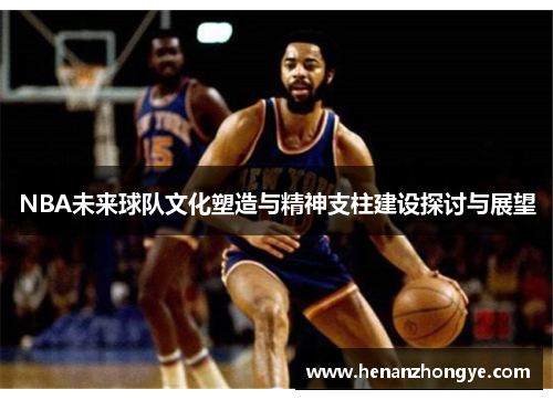 NBA未来球队文化塑造与精神支柱建设探讨与展望