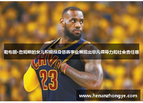 勒布朗·詹姆斯的女儿积极投身慈善事业展现出非凡领导力和社会责任感