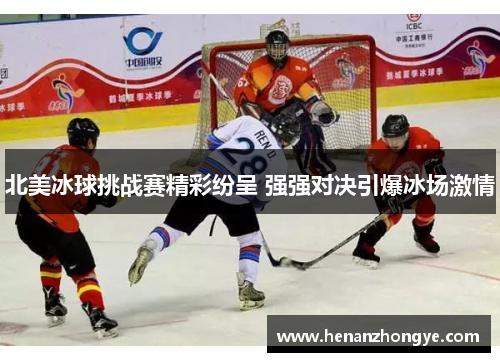 北美冰球挑战赛精彩纷呈 强强对决引爆冰场激情