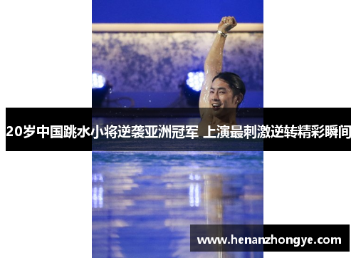 20岁中国跳水小将逆袭亚洲冠军 上演最刺激逆转精彩瞬间