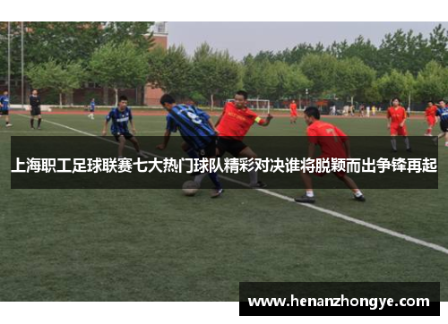 上海职工足球联赛七大热门球队精彩对决谁将脱颖而出争锋再起