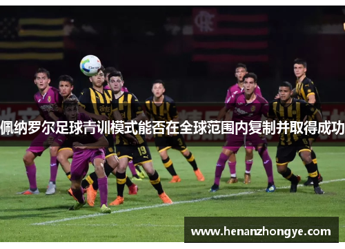 佩纳罗尔足球青训模式能否在全球范围内复制并取得成功