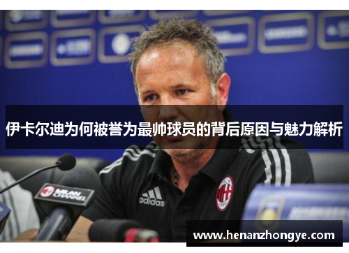 伊卡尔迪为何被誉为最帅球员的背后原因与魅力解析