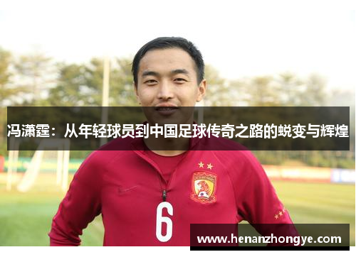 冯潇霆：从年轻球员到中国足球传奇之路的蜕变与辉煌