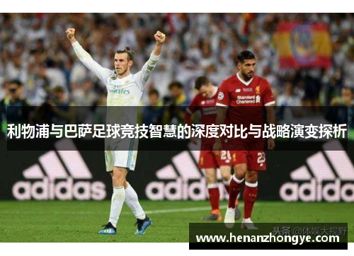 利物浦与巴萨足球竞技智慧的深度对比与战略演变探析