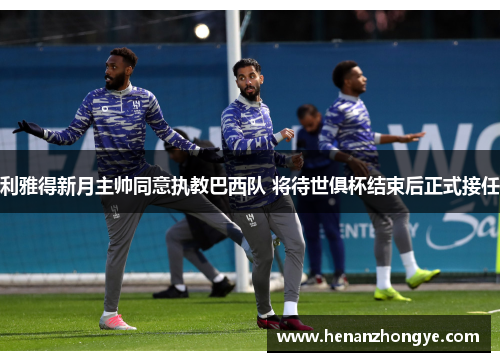 利雅得新月主帅同意执教巴西队 将待世俱杯结束后正式接任