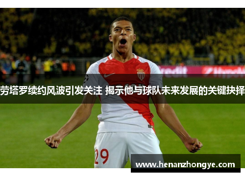 劳塔罗续约风波引发关注 揭示他与球队未来发展的关键抉择