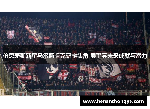 伯恩茅斯新星马尔斯卡克崭露头角 展望其未来成就与潜力
