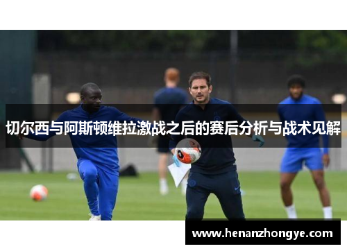 切尔西与阿斯顿维拉激战之后的赛后分析与战术见解