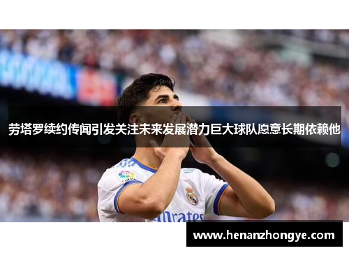 劳塔罗续约传闻引发关注未来发展潜力巨大球队愿意长期依赖他