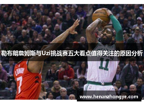 勒布朗詹姆斯与Uzi挑战赛五大看点值得关注的原因分析