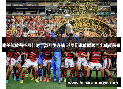 南美解放者杯最佳射手激烈争夺战 球员们谁能脱颖而出成就荣耀