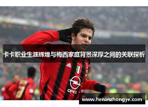 卡卡职业生涯辉煌与梅西家庭背景深厚之间的关联探析