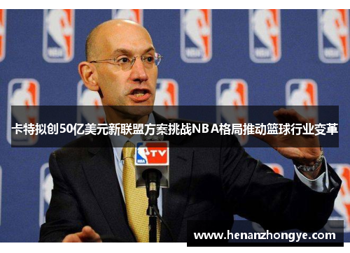 卡特拟创50亿美元新联盟方案挑战NBA格局推动篮球行业变革