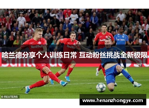 哈兰德分享个人训练日常 互动粉丝挑战全新极限