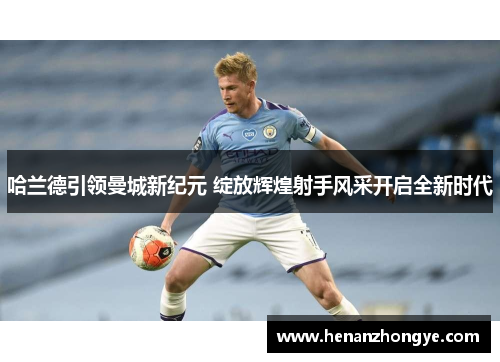 哈兰德引领曼城新纪元 绽放辉煌射手风采开启全新时代