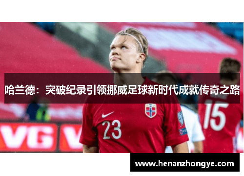 哈兰德：突破纪录引领挪威足球新时代成就传奇之路