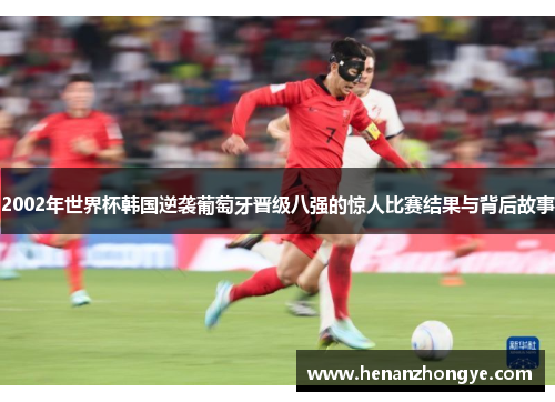 2002年世界杯韩国逆袭葡萄牙晋级八强的惊人比赛结果与背后故事
