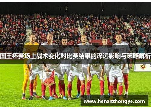国王杯赛场上战术变化对比赛结果的深远影响与策略解析