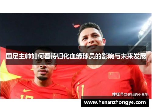 国足主帅如何看待归化血缘球员的影响与未来发展