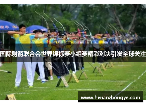 国际射箭联合会世界锦标赛小组赛精彩对决引发全球关注