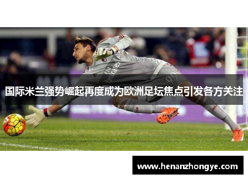 国际米兰强势崛起再度成为欧洲足坛焦点引发各方关注