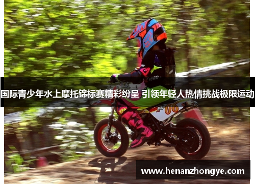 国际青少年水上摩托锦标赛精彩纷呈 引领年轻人热情挑战极限运动
