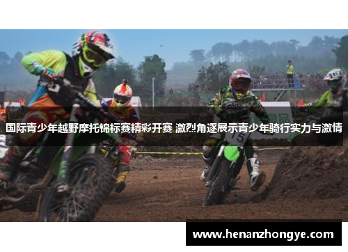 国际青少年越野摩托锦标赛精彩开赛 激烈角逐展示青少年骑行实力与激情