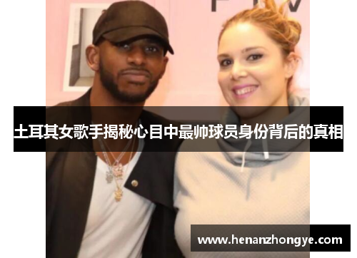 土耳其女歌手揭秘心目中最帅球员身份背后的真相