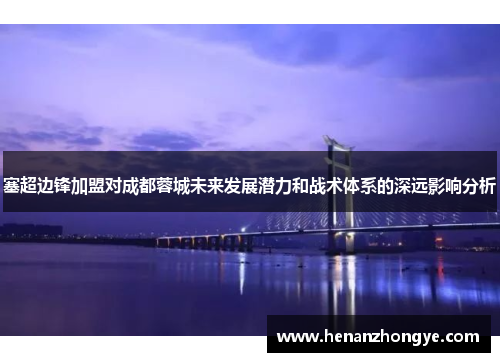 塞超边锋加盟对成都蓉城未来发展潜力和战术体系的深远影响分析