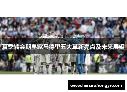 夏季转会期皇家马德里五大革新亮点及未来展望