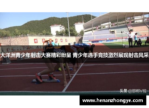 大洋洲青少年射击大赛精彩纷呈 青少年选手竞技激烈展现射击风采
