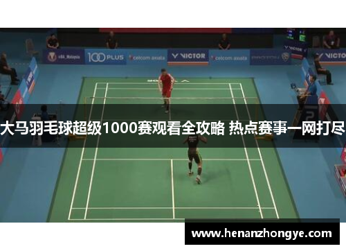 大马羽毛球超级1000赛观看全攻略 热点赛事一网打尽